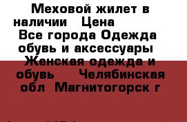 Меховой жилет в наличии › Цена ­ 14 500 - Все города Одежда, обувь и аксессуары » Женская одежда и обувь   . Челябинская обл.,Магнитогорск г.